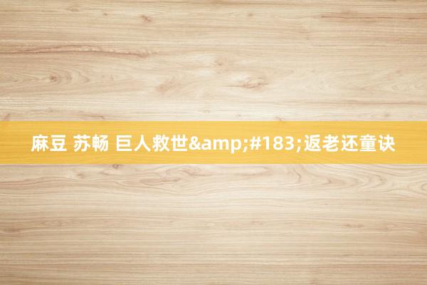 麻豆 苏畅 巨人救世&#183;返老还童诀