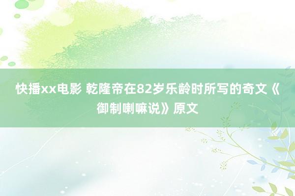 快播xx电影 乾隆帝在82岁乐龄时所写的奇文《御制喇嘛说》原文