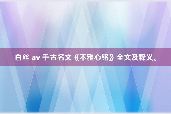 白丝 av 千古名文《不雅心铭》全文及释义。