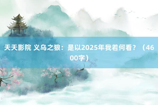 天天影院 义乌之狼：是以2025年我若何看？（4600字）