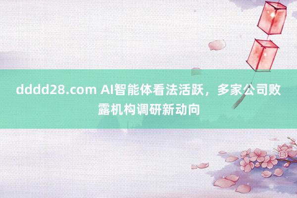 dddd28.com AI智能体看法活跃，多家公司败露机构调研新动向