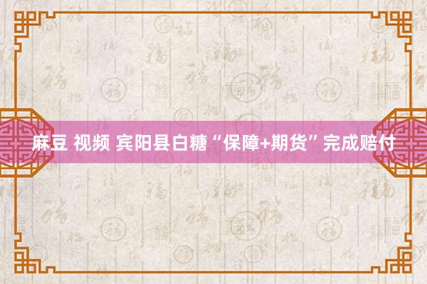 麻豆 视频 宾阳县白糖“保障+期货”完成赔付