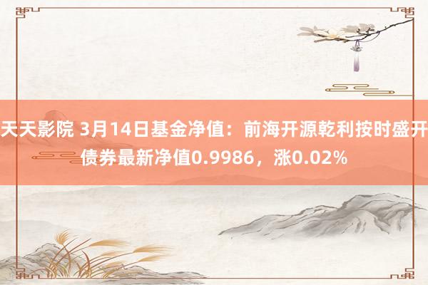 天天影院 3月14日基金净值：前海开源乾利按时盛开债券最新净值0.9986，涨0.02%