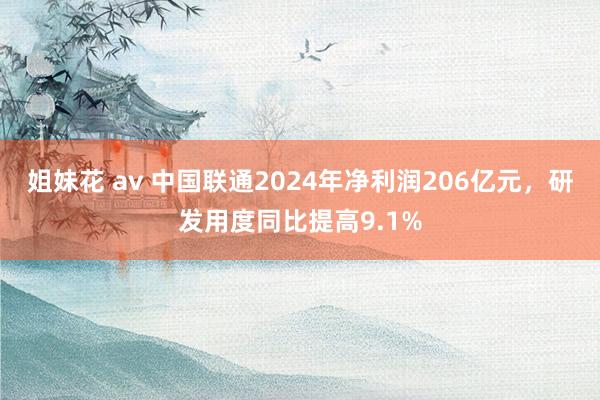姐妹花 av 中国联通2024年净利润206亿元，研发用度同比提高9.1%