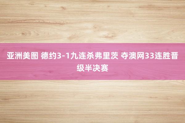 亚洲美图 德约3-1九连杀弗里茨 夺澳网33连胜晋级半决赛