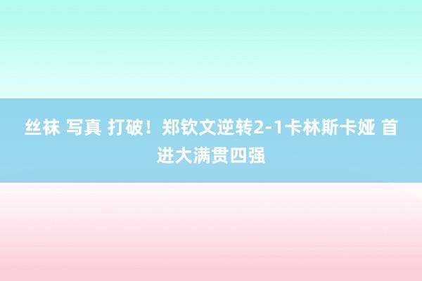 丝袜 写真 打破！郑钦文逆转2-1卡林斯卡娅 首进大满贯四强
