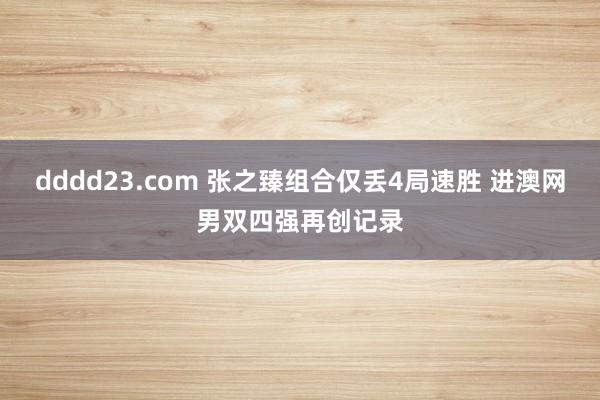 dddd23.com 张之臻组合仅丢4局速胜 进澳网男双四强再创记录