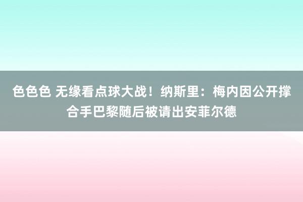 色色色 无缘看点球大战！纳斯里：梅内因公开撑合手巴黎随后被请出安菲尔德