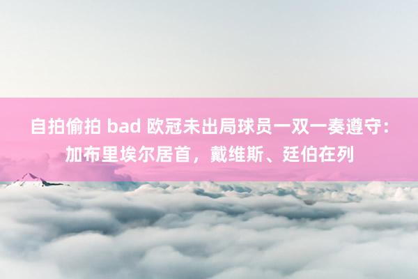 自拍偷拍 bad 欧冠未出局球员一双一奏遵守：加布里埃尔居首，戴维斯、廷伯在列