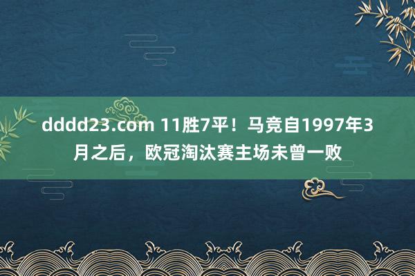 dddd23.com 11胜7平！马竞自1997年3月之后，欧冠淘汰赛主场未曾一败