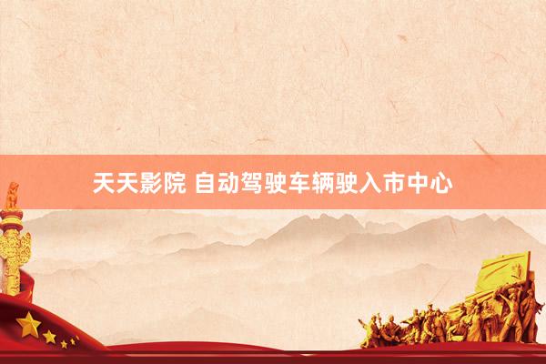天天影院 自动驾驶车辆驶入市中心