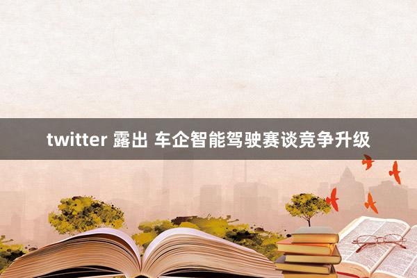twitter 露出 车企智能驾驶赛谈竞争升级