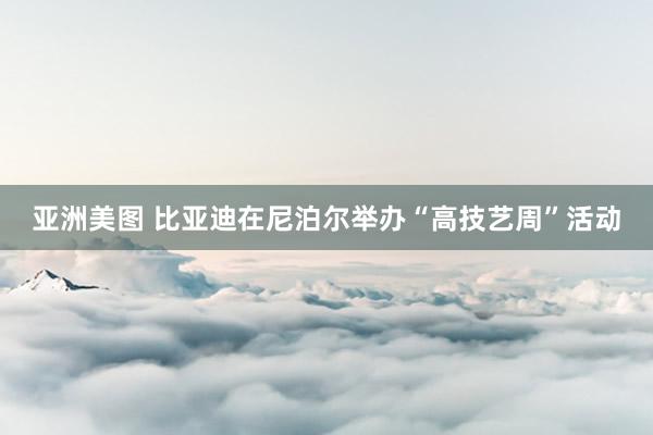 亚洲美图 比亚迪在尼泊尔举办“高技艺周”活动