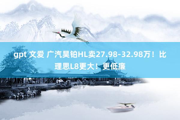gpt 文爱 广汽昊铂HL卖27.98-32.98万！比理思L8更大！更低廉