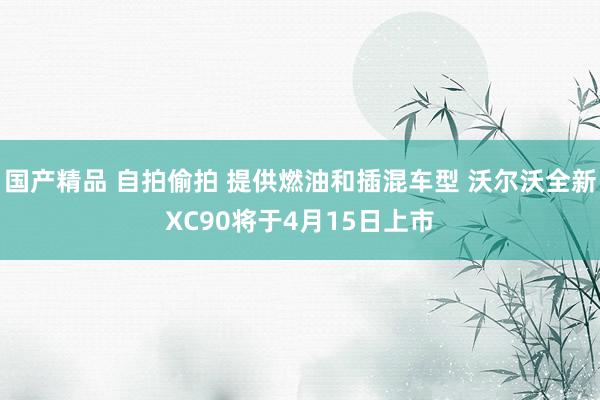 国产精品 自拍偷拍 提供燃油和插混车型 沃尔沃全新XC90将于4月15日上市