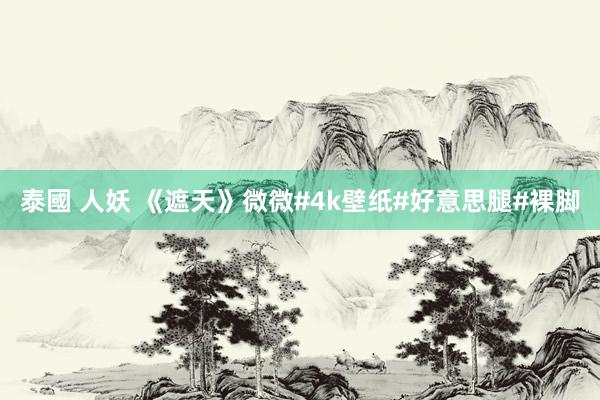 泰國 人妖 《遮天》微微#4k壁纸#好意思腿#裸脚