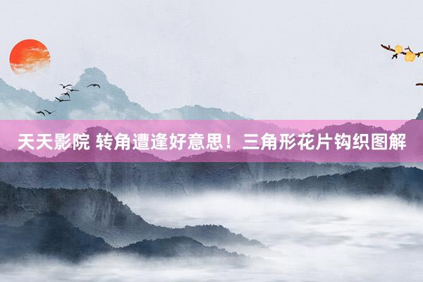 天天影院 转角遭逢好意思！三角形花片钩织图解