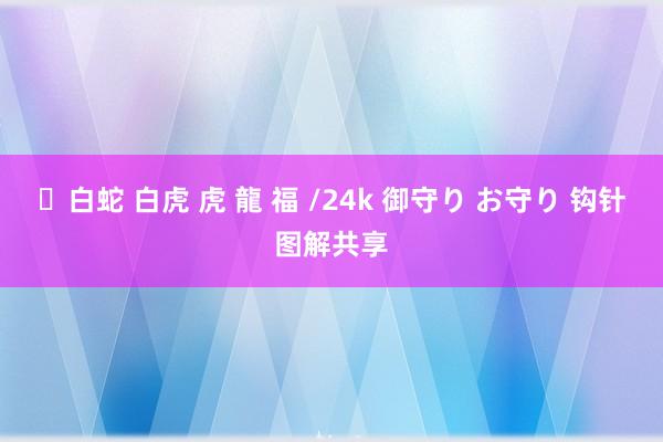 ✨白蛇 白虎 虎 龍 福 /24k 御守り お守り 钩针图解共享