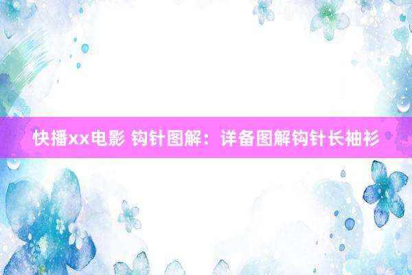 快播xx电影 钩针图解：详备图解钩针长袖衫