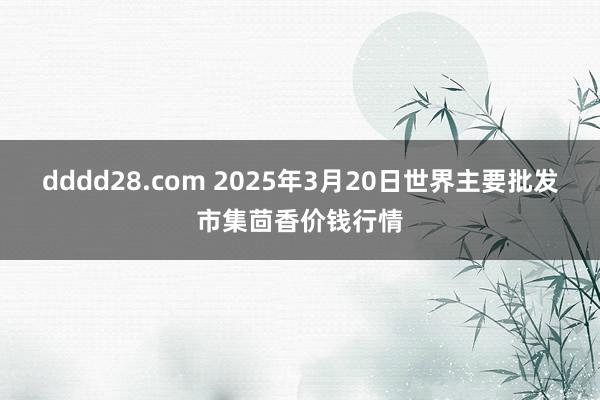 dddd28.com 2025年3月20日世界主要批发市集茴香价钱行情
