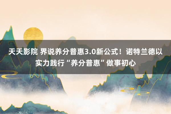 天天影院 界说养分普惠3.0新公式！诺特兰德以实力践行“养分普惠”做事初心