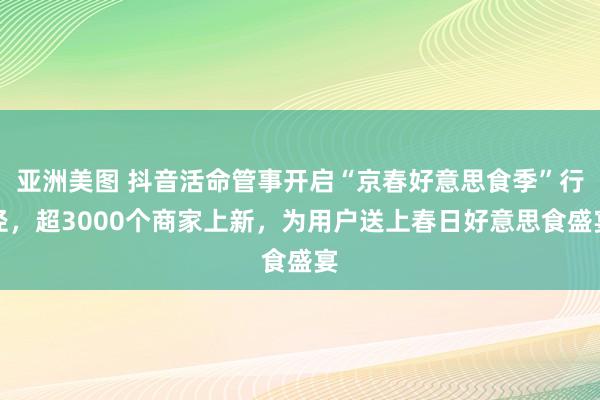 亚洲美图 抖音活命管事开启“京春好意思食季”行径，超3000个商家上新，为用户送上春日好意思食盛宴