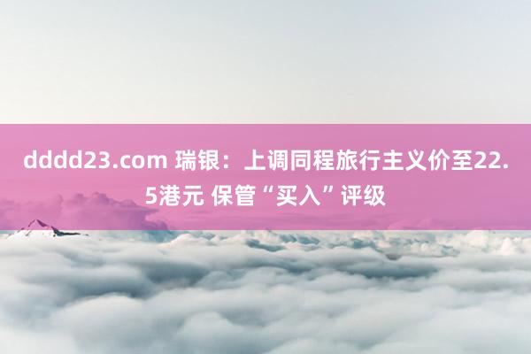 dddd23.com 瑞银：上调同程旅行主义价至22.5港元 保管“买入”评级