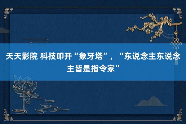 天天影院 科技叩开“象牙塔”，“东说念主东说念主皆是指令家”