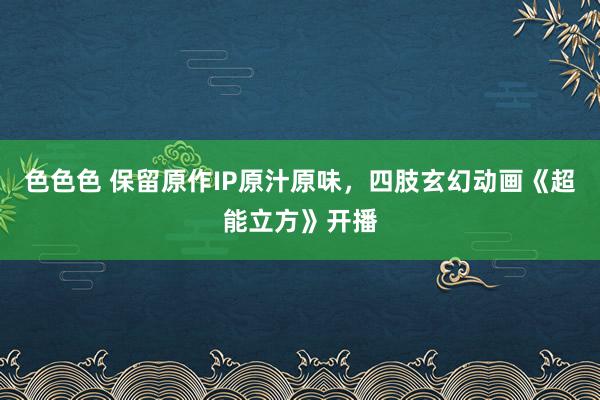色色色 保留原作IP原汁原味，四肢玄幻动画《超能立方》开播