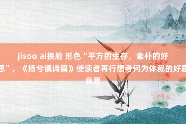 jisoo ai换脸 形色“平方的生存，素朴的好意思”，《扬兮镇诗篇》使读者再行想考何为体裁的好意思