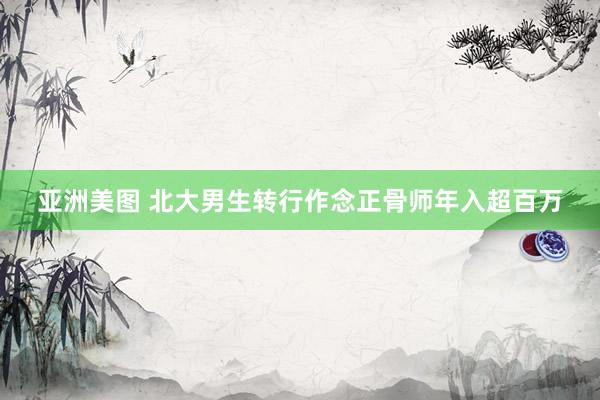 亚洲美图 北大男生转行作念正骨师年入超百万