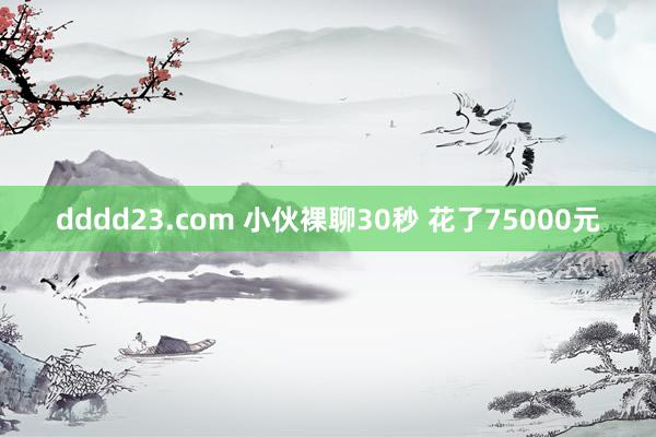 dddd23.com 小伙裸聊30秒 花了75000元