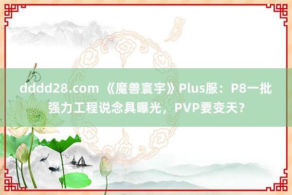 dddd28.com 《魔兽寰宇》Plus服：P8一批强力工程说念具曝光，PVP要变天？