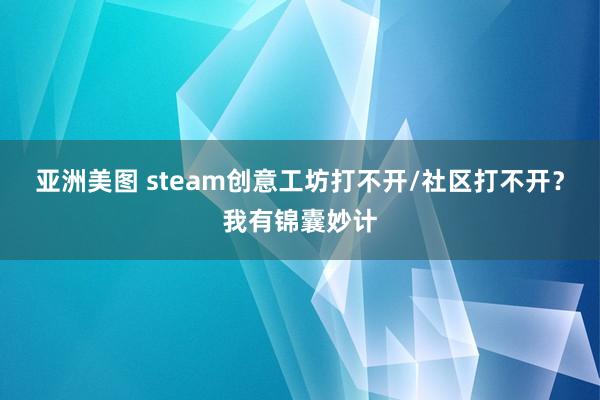 亚洲美图 steam创意工坊打不开/社区打不开？我有锦囊妙计