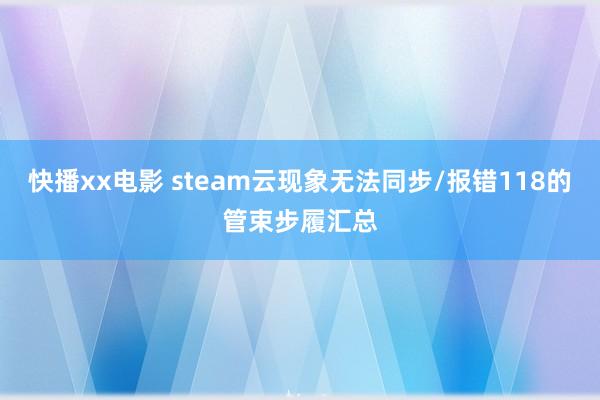 快播xx电影 steam云现象无法同步/报错118的管束步履汇总