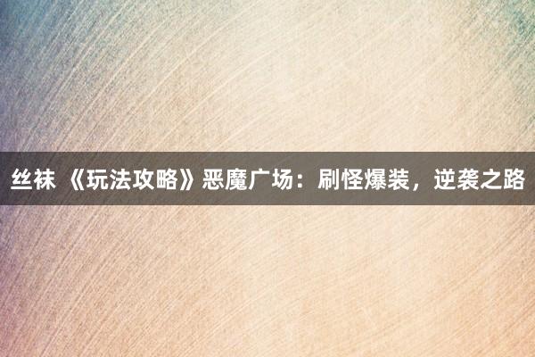 丝袜 《玩法攻略》恶魔广场：刷怪爆装，逆袭之路