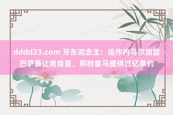 dddd23.com 牙东说念主：运作内马尔加盟巴萨最让我自爱，那时皇马提供过亿条约