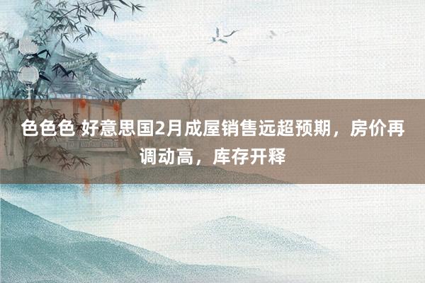 色色色 好意思国2月成屋销售远超预期，房价再调动高，库存开释