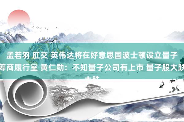 孟若羽 肛交 英伟达将在好意思国波士顿设立量子筹商履行室 黄仁勋：不知量子公司有上市 量子股大跌