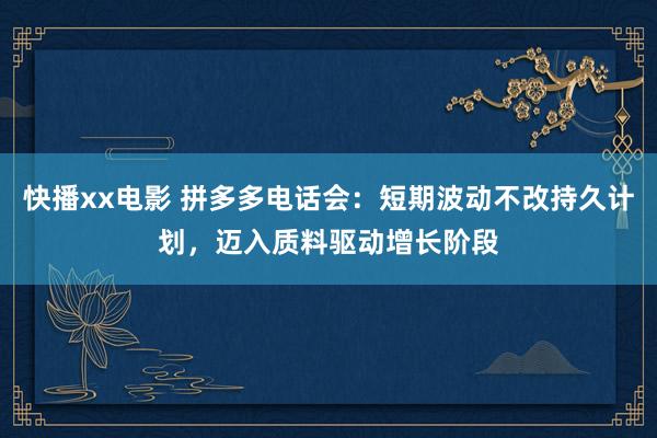 快播xx电影 拼多多电话会：短期波动不改持久计划，迈入质料驱动增长阶段