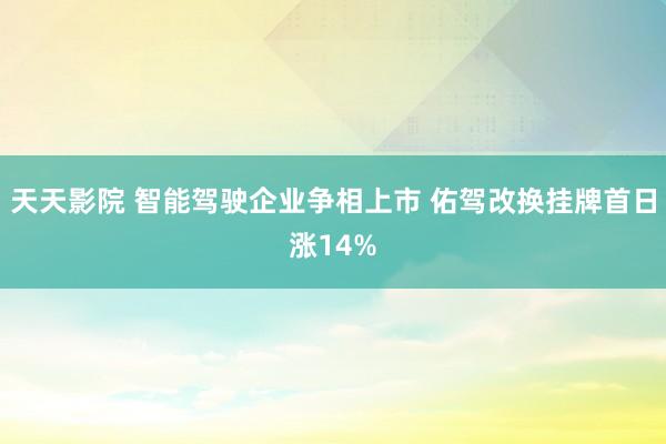 天天影院 智能驾驶企业争相上市 佑驾改换挂牌首日涨14%