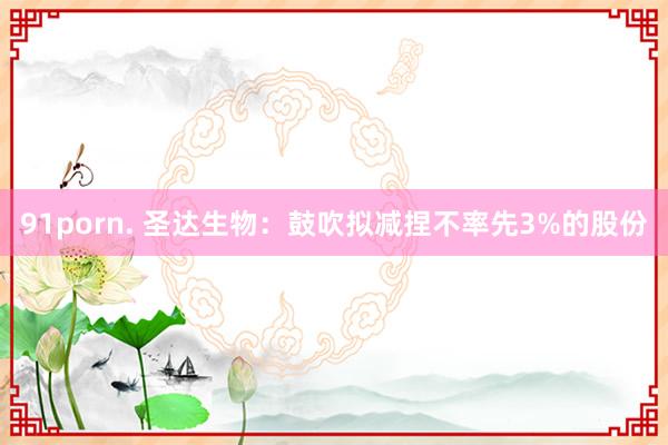 91porn. 圣达生物：鼓吹拟减捏不率先3%的股份