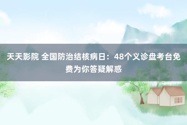 天天影院 全国防治结核病日：48个义诊盘考台免费为你答疑解惑