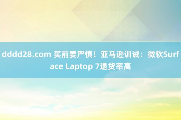dddd28.com 买前要严慎！亚马逊训诫：微软Surface Laptop 7退货率高