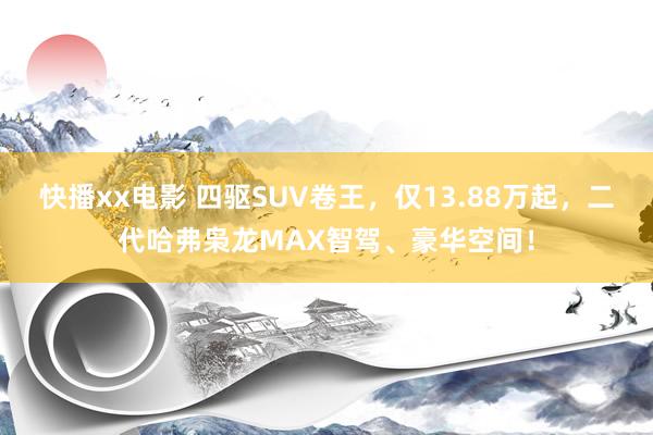 快播xx电影 四驱SUV卷王，仅13.88万起，二代哈弗枭龙MAX智驾、豪华空间！