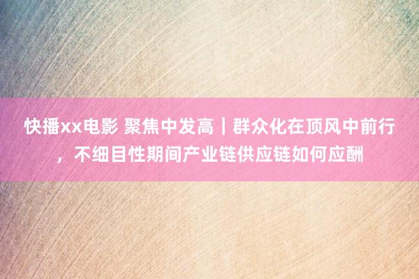 快播xx电影 聚焦中发高｜群众化在顶风中前行，不细目性期间产业链供应链如何应酬
