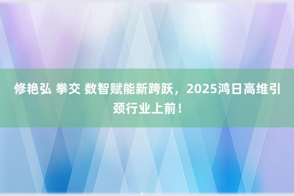 修艳弘 拳交 数智赋能新跨跃，2025鸿日高维引颈行业上前！