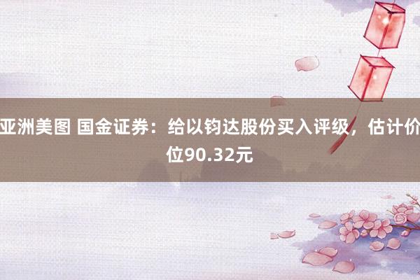 亚洲美图 国金证券：给以钧达股份买入评级，估计价位90.32元