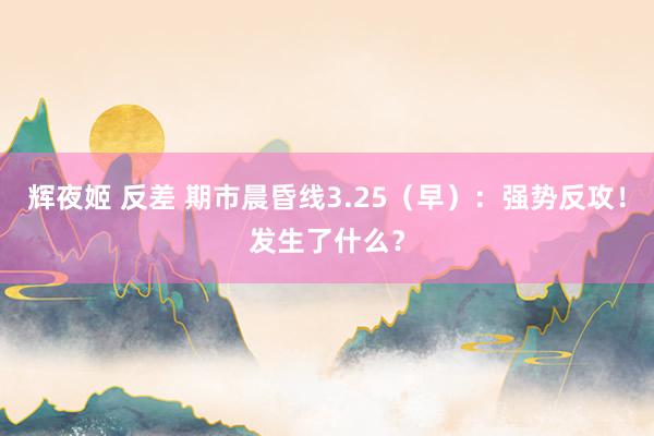 辉夜姬 反差 期市晨昏线3.25（早）：强势反攻！发生了什么？