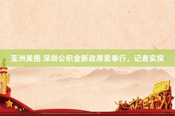 亚洲美图 深圳公积金新政厚爱奉行，记者实探